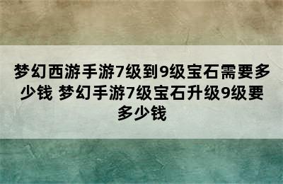 梦幻西游手游7级到9级宝石需要多少钱 梦幻手游7级宝石升级9级要多少钱